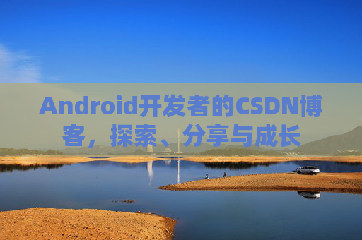 Android开发者的CSDN博客，探索、分享与成长